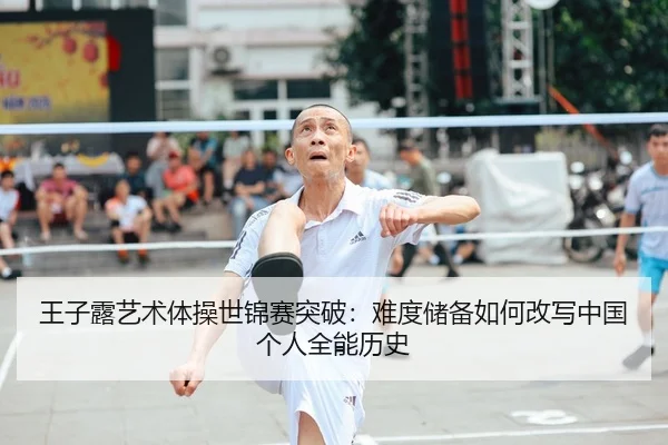 王子露艺术体操世锦赛突破：难度储备如何改写中国个人全能历史