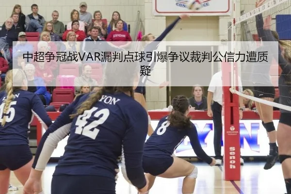 中超争冠战VAR漏判点球引爆争议裁判公信力遭质疑