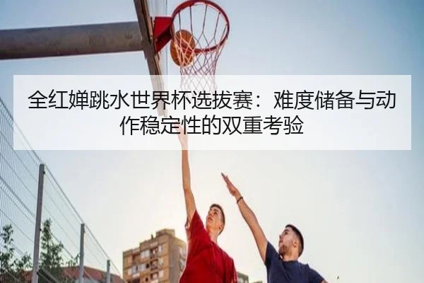 quan-hong-chan-tiao-shui-shi-jie-bei-xuan-ba-sai-nan-du-chu-bei-yu-dong-zuo-wen-ding-xing-de-shuang-chong-kao-yan-3-253.jpg