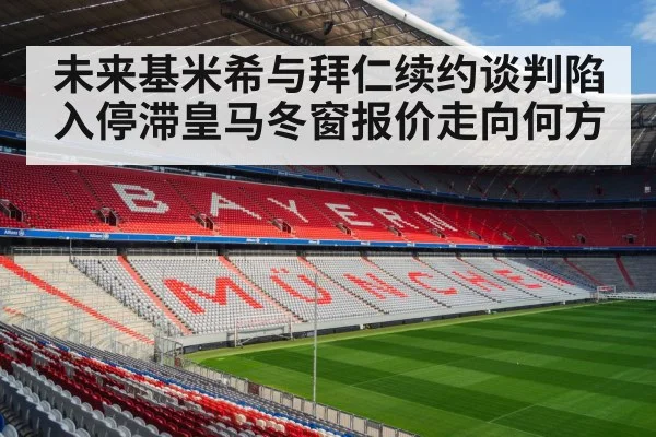 未来基米希与拜仁续约谈判陷入停滞皇马冬窗报价走向何方