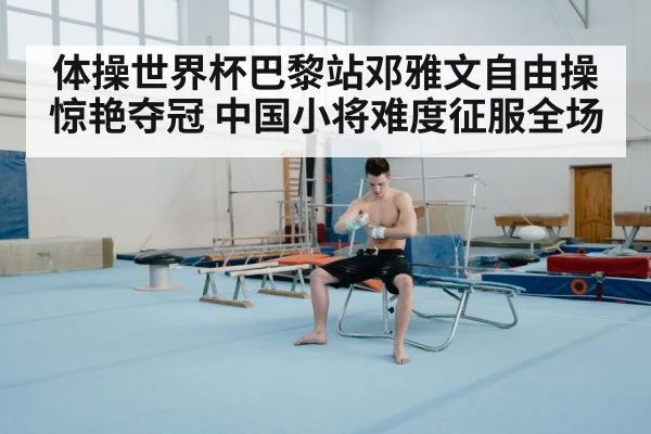 体操世界杯巴黎站邓雅文自由操惊艳夺冠 中国小将难度征服全场