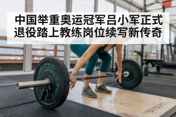 中国举重奥运冠军吕小军正式退役踏上教练岗位续写新传奇