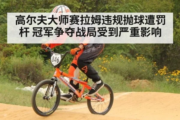 高尔夫大师赛拉姆违规抛球遭罚杆 冠军争夺战局受到严重影响