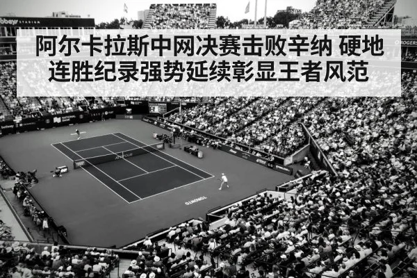 阿尔卡拉斯中网决赛击败辛纳 硬地连胜纪录强势延续彰显王者风范