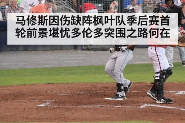 马修斯因伤缺阵枫叶队季后赛首轮前景堪忧多伦多突围之路何在