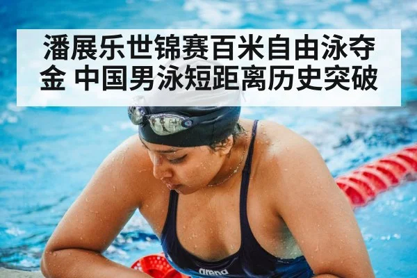 潘展乐世锦赛百米自由泳夺金 中国男泳短距离历史突破