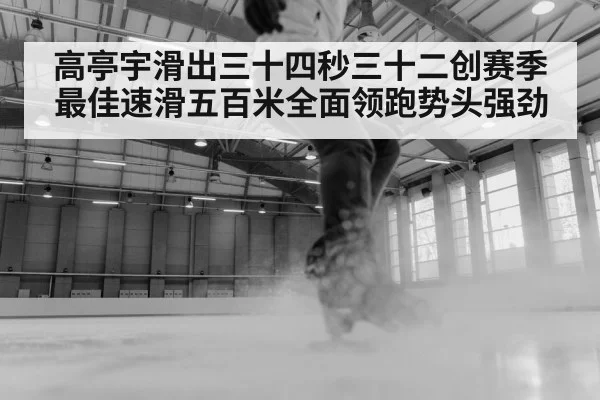 高亭宇滑出三十四秒三十二创赛季最佳速滑五百米全面领跑势头强劲