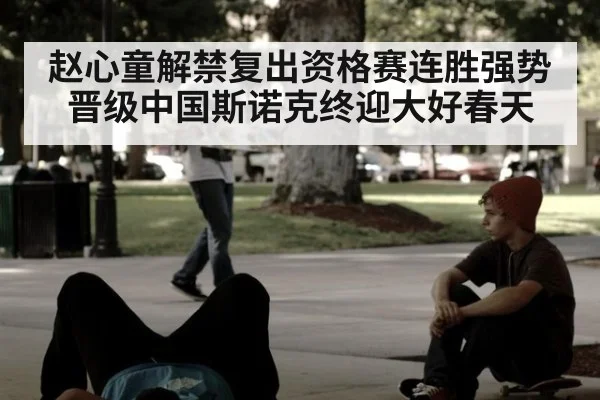 赵心童解禁复出资格赛连胜强势晋级中国斯诺克终迎大好春天